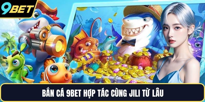 Bắn cá 9BET hợp tác cùng Jili từ lâu